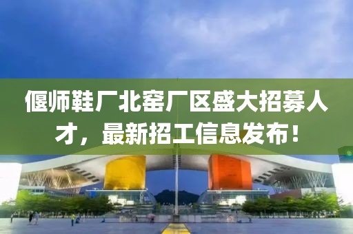 偃師鞋廠北窯廠區(qū)盛大招募人才，最新招工信息發(fā)布！