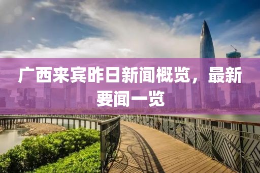 廣西來賓昨日新聞概覽，最新要聞一覽