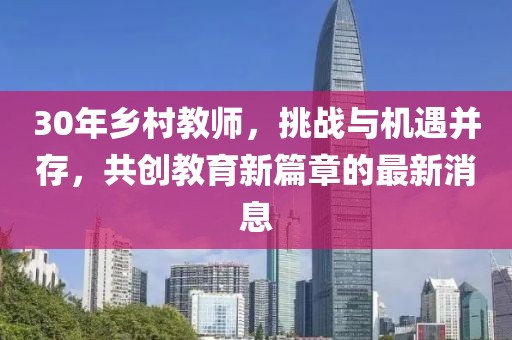 30年鄉(xiāng)村教師，挑戰(zhàn)與機遇并存，共創(chuàng)教育新篇章的最新消息