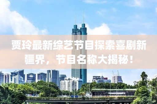 賈玲最新綜藝節(jié)目探索喜劇新疆界，節(jié)目名稱大揭秘！