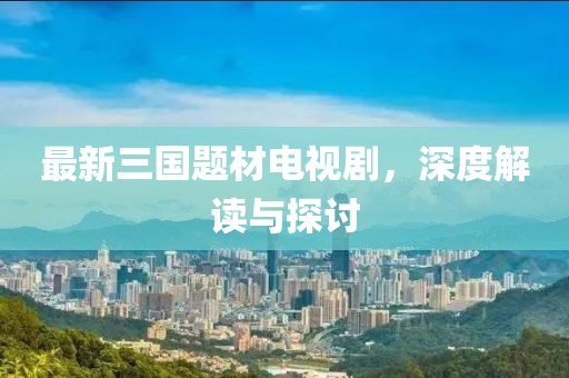 最新三國(guó)題材電視劇，深度解讀與探討