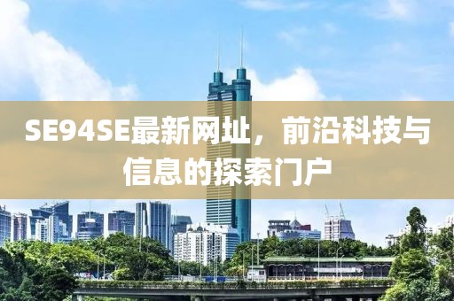 SE94SE最新網(wǎng)址，前沿科技與信息的探索門戶