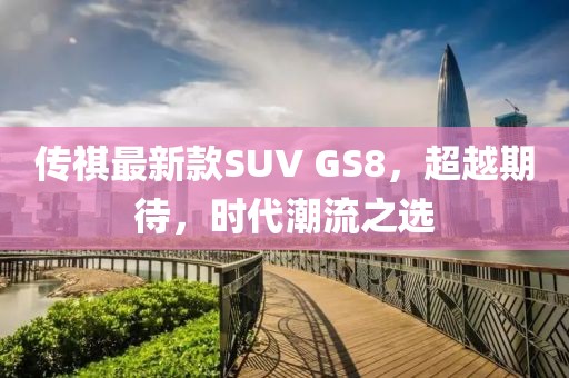 傳祺最新款SUV GS8，超越期待，時代潮流之選