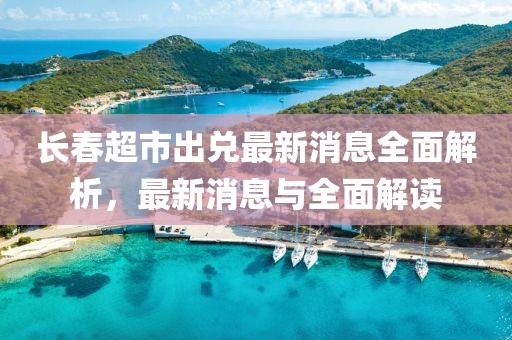 長春超市出兌最新消息全面解析，最新消息與全面解讀