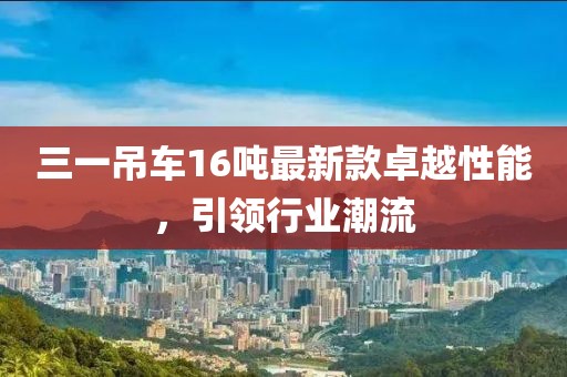 三一吊車16噸最新款卓越性能，引領(lǐng)行業(yè)潮流