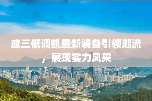 成三低調(diào)凱最新裝備引領(lǐng)潮流，展現(xiàn)實力風(fēng)采