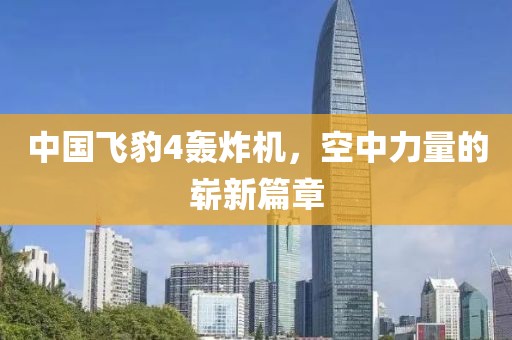 中國飛豹4轟炸機，空中力量的嶄新篇章