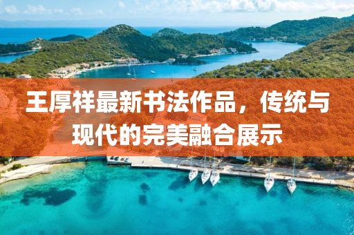 王厚祥最新書法作品，傳統(tǒng)與現(xiàn)代的完美融合展示