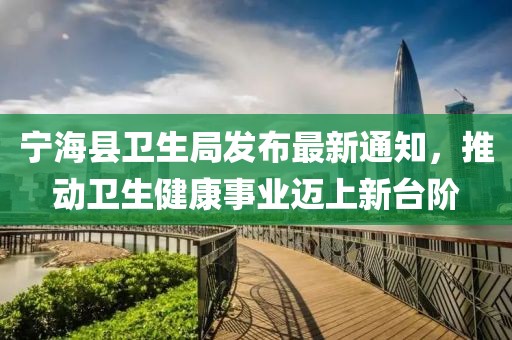 寧海縣衛(wèi)生局發(fā)布最新通知，推動衛(wèi)生健康事業(yè)邁上新臺階