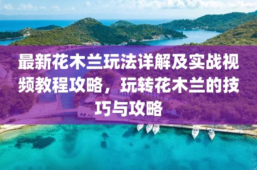 最新花木蘭玩法詳解及實(shí)戰(zhàn)視頻教程攻略，玩轉(zhuǎn)花木蘭的技巧與攻略