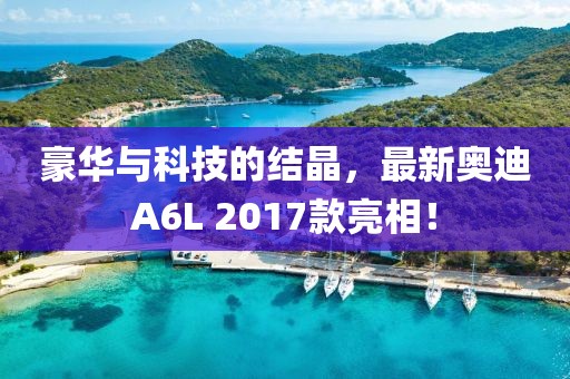 豪華與科技的結晶，最新奧迪A6L 2017款亮相！