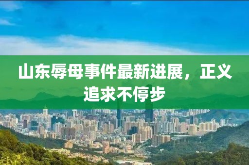 山東辱母事件最新進展，正義追求不停步