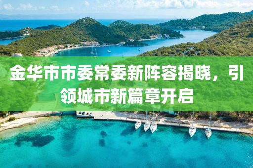 金華市市委常委新陣容揭曉，引領(lǐng)城市新篇章開啟