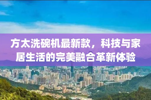 方太洗碗機(jī)最新款，科技與家居生活的完美融合革新體驗(yàn)