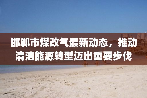邯鄲市煤改氣最新動(dòng)態(tài)，推動(dòng)清潔能源轉(zhuǎn)型邁出重要步伐