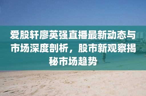 愛股軒廖英強直播最新動態(tài)與市場深度剖析，股市新觀察揭秘市場趨勢