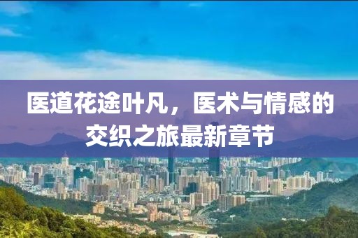 醫(yī)道花途葉凡，醫(yī)術與情感的交織之旅最新章節(jié)