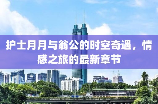 護士月月與翁公的時空奇遇，情感之旅的最新章節(jié)
