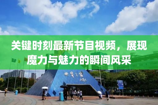 關(guān)鍵時(shí)刻最新節(jié)目視頻，展現(xiàn)魔力與魅力的瞬間風(fēng)采