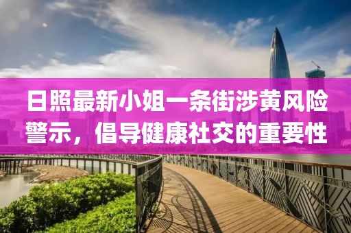 日照最新小姐一條街涉黃風(fēng)險(xiǎn)警示，倡導(dǎo)健康社交的重要性