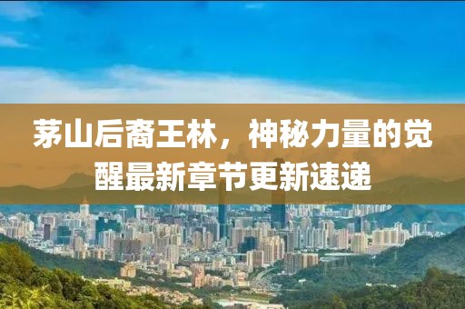 茅山后裔王林，神秘力量的覺(jué)醒最新章節(jié)更新速遞