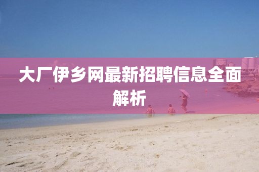 大廠伊鄉(xiāng)網(wǎng)最新招聘信息全面解析