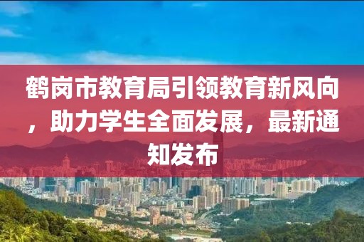 鶴崗市教育局引領(lǐng)教育新風(fēng)向，助力學(xué)生全面發(fā)展，最新通知發(fā)布