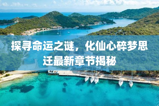 探尋命運之謎，化仙心碎夢思遷最新章節(jié)揭秘