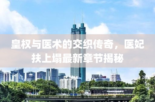皇權與醫(yī)術的交織傳奇，醫(yī)妃扶上塌最新章節(jié)揭秘