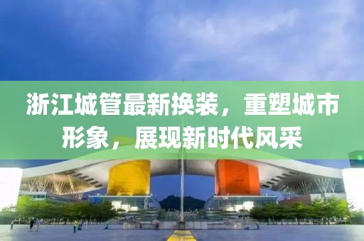 浙江城管最新?lián)Q裝，重塑城市形象，展現(xiàn)新時代風采