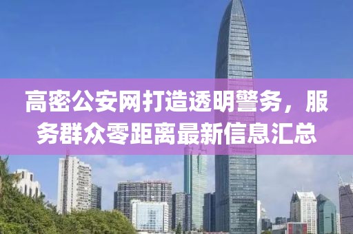 高密公安網(wǎng)打造透明警務(wù)，服務(wù)群眾零距離最新信息匯總