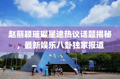趙麗穎璀璨星途熱議話題揭秘，最新娛樂八卦獨家報道