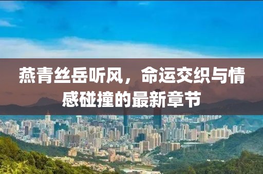 燕青絲岳聽風，命運交織與情感碰撞的最新章節(jié)