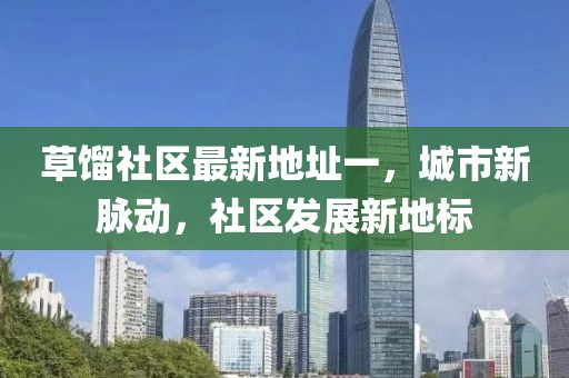 草餾社區(qū)最新地址一，城市新脈動，社區(qū)發(fā)展新地標(biāo)