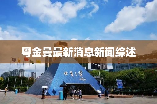 粵金曼最新消息新聞綜述