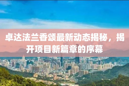 卓達(dá)法蘭香頌最新動(dòng)態(tài)揭秘，揭開項(xiàng)目新篇章的序幕