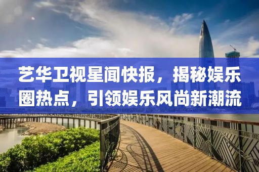 藝華衛(wèi)視星聞快報，揭秘娛樂圈熱點，引領(lǐng)娛樂風(fēng)尚新潮流
