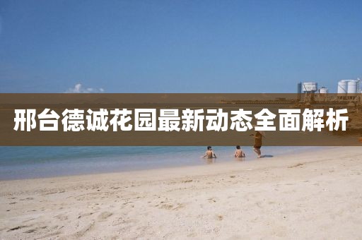 邢臺德誠花園最新動態(tài)全面解析