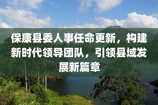 保康縣委人事任命更新，構(gòu)建新時代領導團隊，引領縣域發(fā)展新篇章