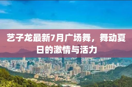 藝子龍最新7月廣場舞，舞動夏日的激情與活力