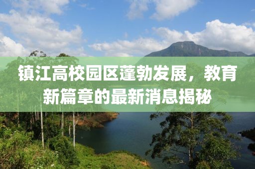 鎮(zhèn)江高校園區(qū)蓬勃發(fā)展，教育新篇章的最新消息揭秘