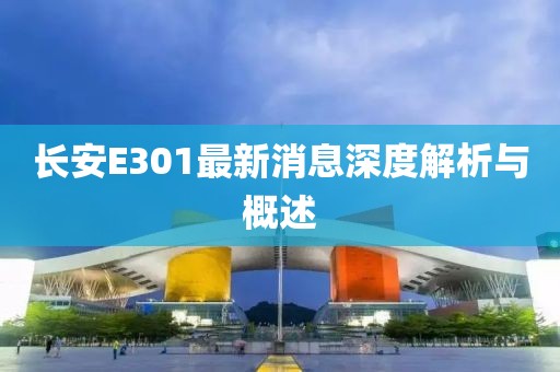 長安E301最新消息深度解析與概述