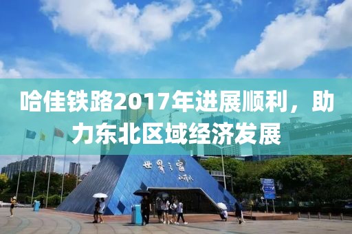 哈佳鐵路2017年進展順利，助力東北區(qū)域經(jīng)濟發(fā)展