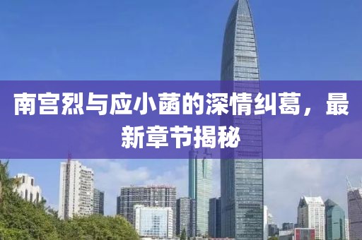 南宮烈與應小菡的深情糾葛，最新章節(jié)揭秘