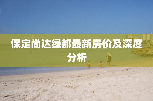 保定尚達綠都最新房價及深度分析