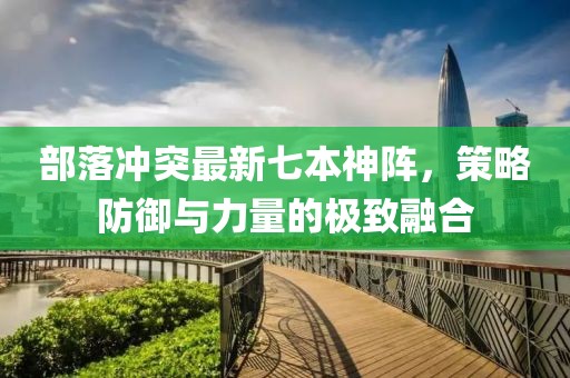 部落沖突最新七本神陣，策略防御與力量的極致融合