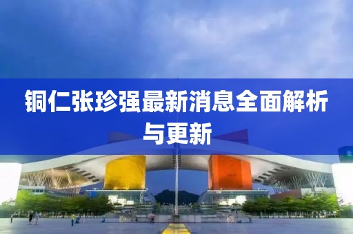 銅仁張珍強(qiáng)最新消息全面解析與更新
