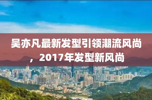 吳亦凡最新發(fā)型引領潮流風尚，2017年發(fā)型新風尚