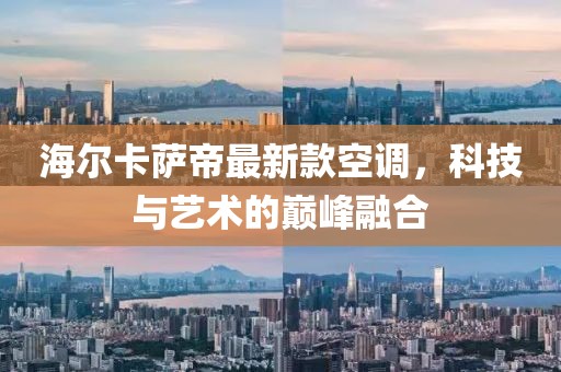 海爾卡薩帝最新款空調，科技與藝術的巔峰融合