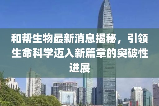 和幫生物最新消息揭秘，引領生命科學邁入新篇章的突破性進展